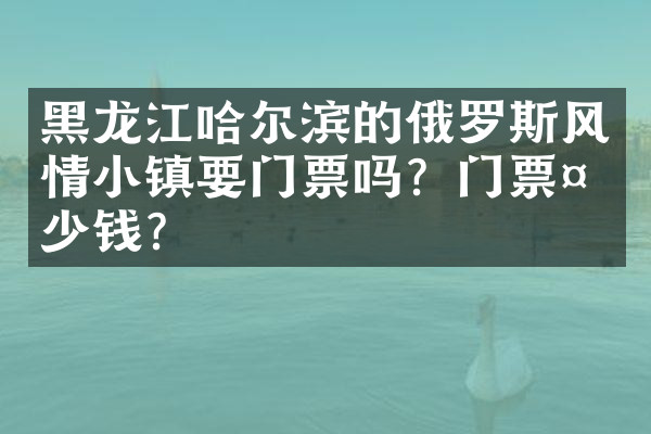 黑龙江哈尔滨的俄罗斯风情小镇要门票吗？门票多少钱？