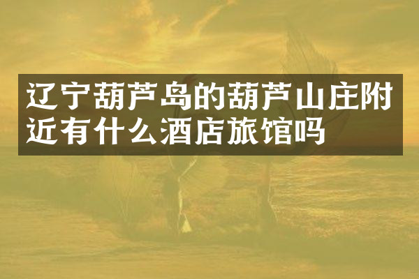 辽宁葫芦岛的葫芦山庄附近有什么酒店旅馆吗