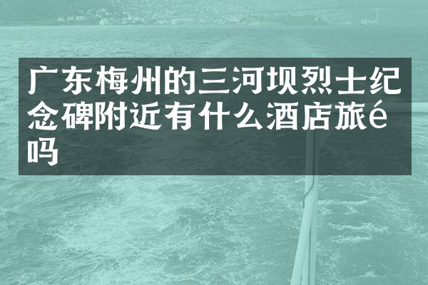 广东梅州的三河坝烈士纪念碑附近有什么酒店旅馆吗