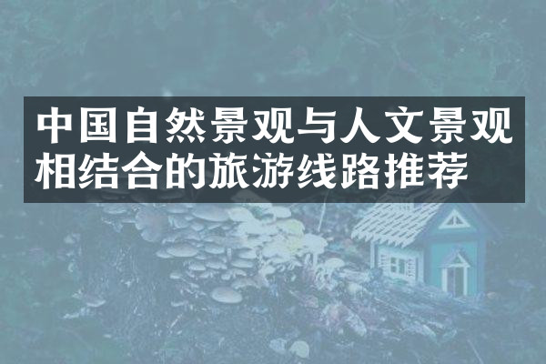 中国自然景观与人文景观相结合的旅游线路推荐