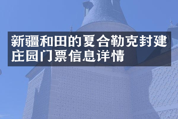 新疆和田的夏合勒克封建庄园门票信息详情
