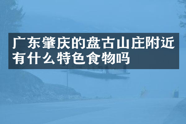 广东肇庆的盘古山庄附近有什么特色食物吗