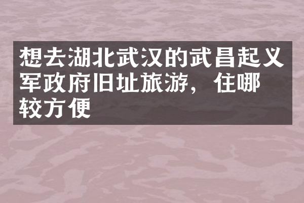 想去湖北武汉的武昌起义军政府旧址旅游，住哪比较方便