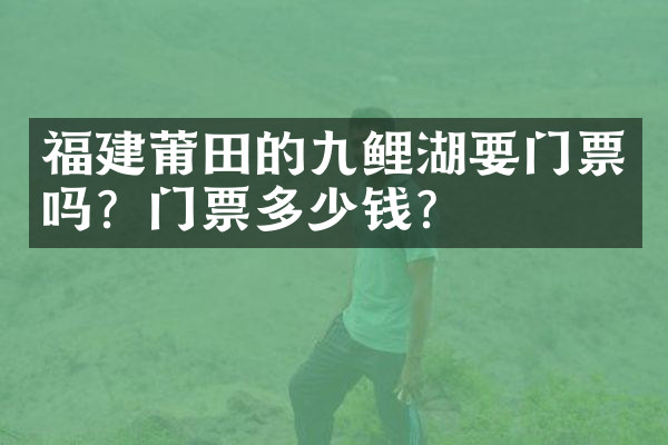 福建莆田的九鲤湖要门票吗？门票多少钱？