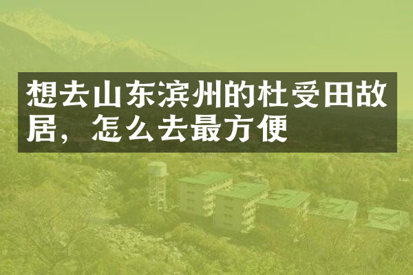 想去山东滨州的杜受田故居，怎么去最方便
