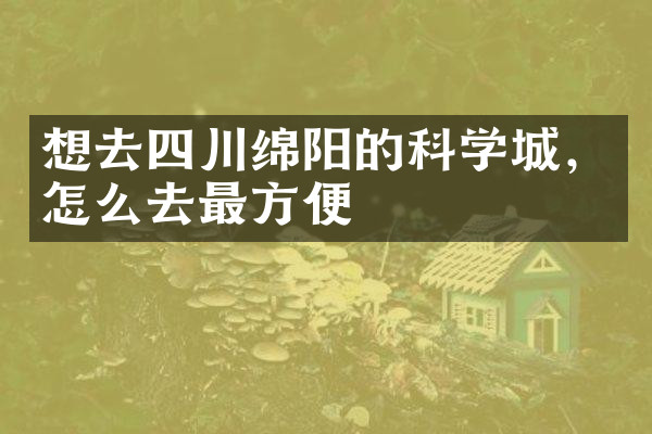 想去四川绵阳的科学城，怎么去最方便