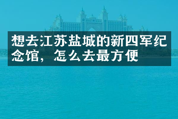 想去江苏盐城的新四军纪念馆，怎么去最方便