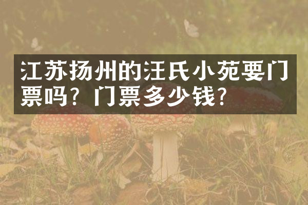 江苏扬州的汪氏小苑要门票吗？门票多少钱？