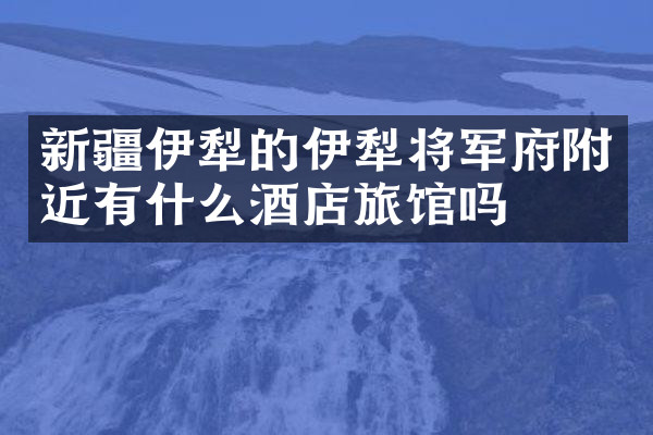 新疆伊犁的伊犁将军府附近有什么酒店旅馆吗