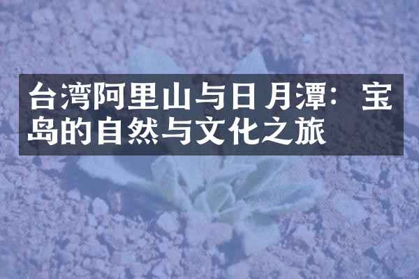 台湾阿里山与日月潭：宝岛的自然与文化之旅