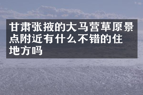 甘肃张掖的大马营草原景点附近有什么不错的住的地方吗