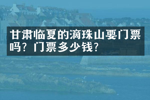 甘肃临夏的滴珠山要门票吗？门票多少钱？