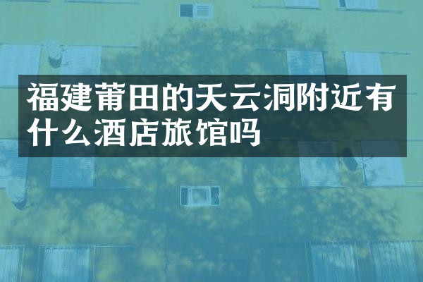 福建莆田的天云洞附近有什么酒店旅馆吗