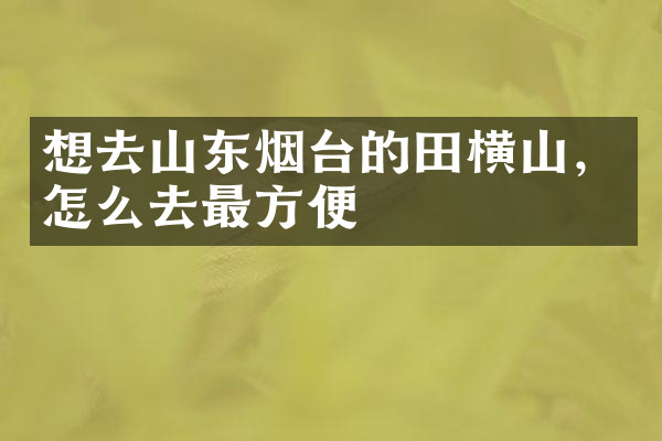 想去山东烟台的田横山，怎么去最方便