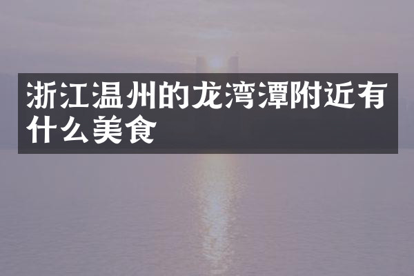 浙江温州的龙湾潭附近有什么美食