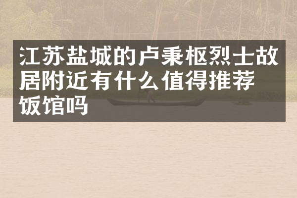 江苏盐城的卢秉枢烈士故居附近有什么值得推荐的饭馆吗