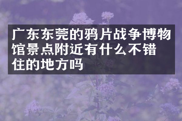 广东东莞的鸦片战争博物馆景点附近有什么不错的住的地方吗