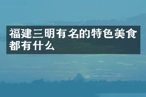 福建三明有名的特色美食都有什么