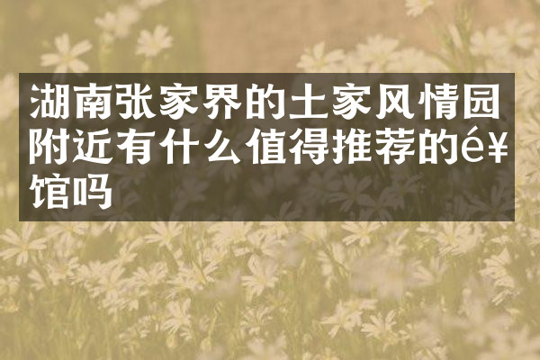 湖南张家界的土家风情园附近有什么值得推荐的饭馆吗