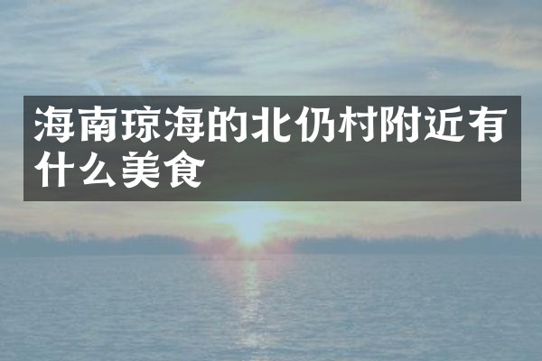 海南琼海的北仍村附近有什么美食