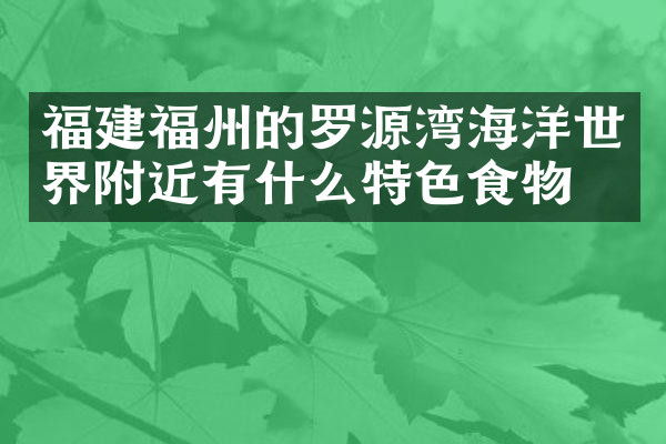 福建福州的罗源湾海洋世界附近有什么特色食物吗