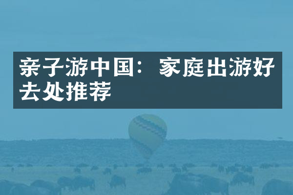 亲子游中国：家庭出游好去处推荐