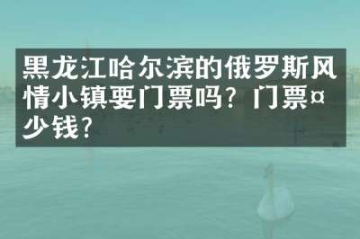 黑龙江哈尔滨的俄罗斯风情小镇要门票吗？门票多少钱？