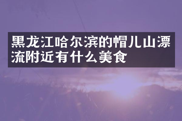 黑龙江哈尔滨的帽儿山漂流附近有什么美食