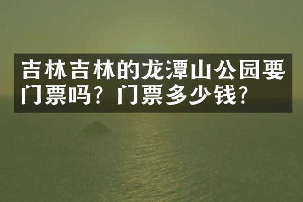 吉林吉林的龙潭山公园要门票吗？门票多少钱？