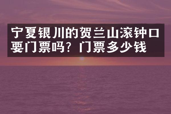 宁夏银川的贺兰山滚钟口要门票吗？门票多少钱？