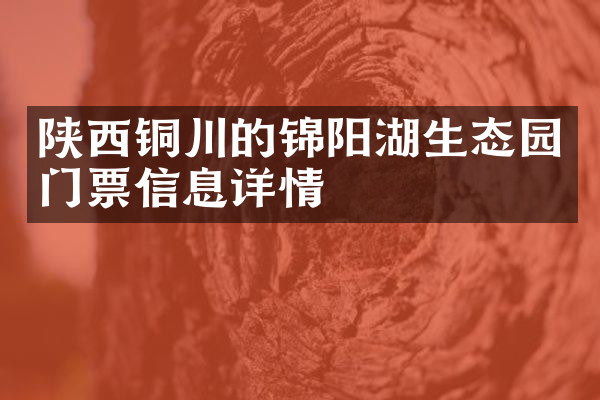 陕西铜川的锦阳湖生态园门票信息详情