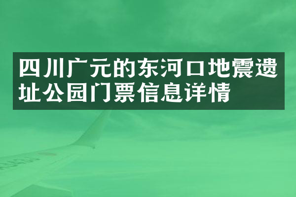 四川广元的东河口地震遗址公园门票信息详情