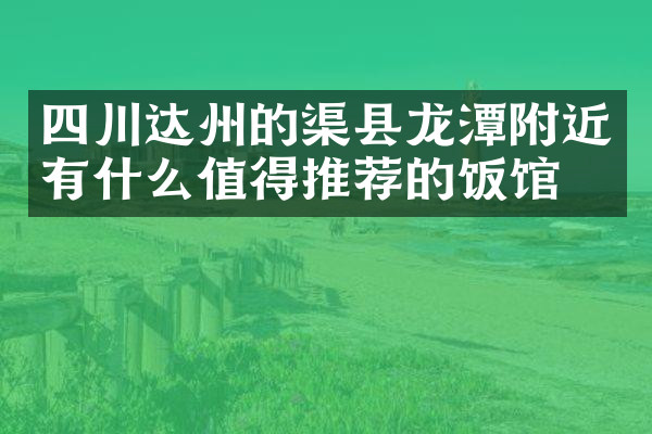 四川达州的渠县龙潭附近有什么值得推荐的饭馆吗