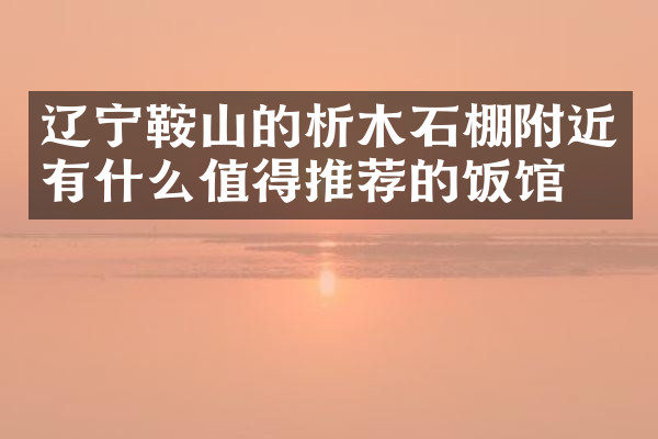 辽宁鞍山的析木石棚附近有什么值得推荐的饭馆吗