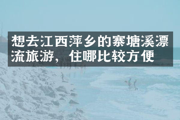 想去江西萍乡的寨塘溪漂流旅游，住哪比较方便