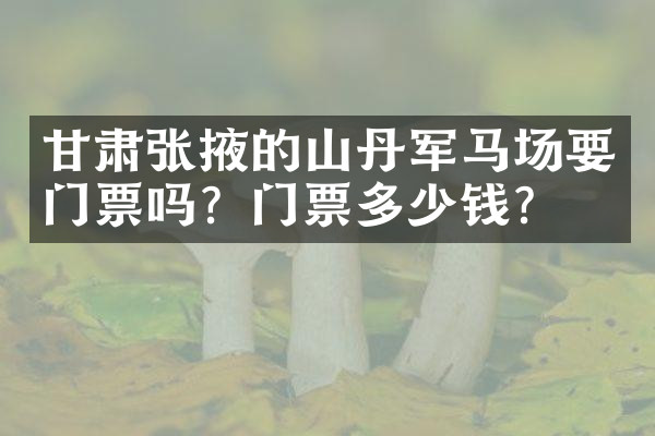 甘肃张掖的山丹军马场要门票吗？门票多少钱？
