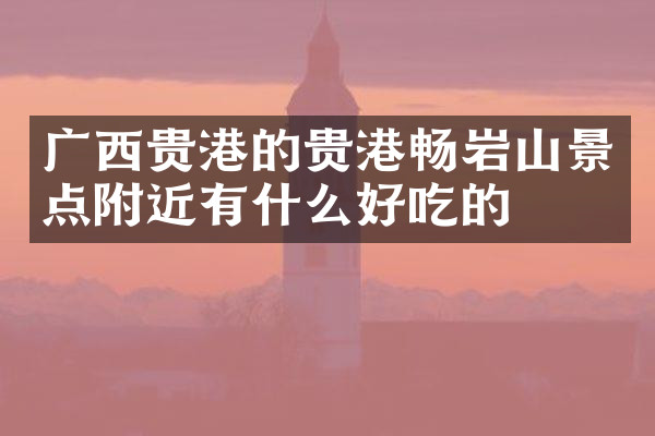 广西贵港的贵港畅岩山景点附近有什么好吃的