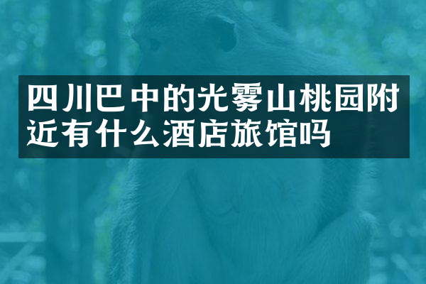 四川巴中的光雾山桃园附近有什么酒店旅馆吗