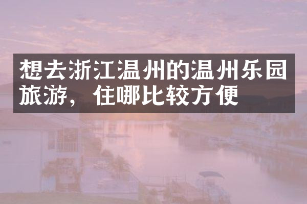 想去浙江温州的温州乐园旅游，住哪比较方便