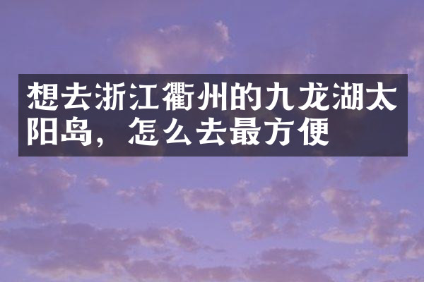 想去浙江衢州的九龙湖太阳岛，怎么去最方便