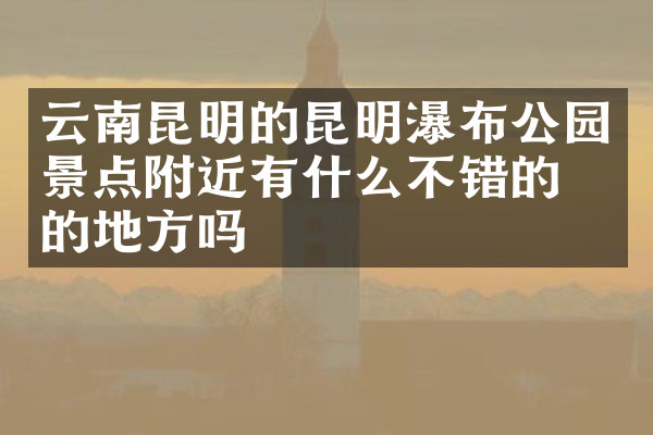 云南昆明的昆明瀑布公园景点附近有什么不错的住的地方吗