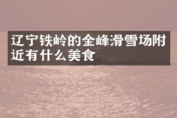 辽宁铁岭的金峰滑雪场附近有什么美食