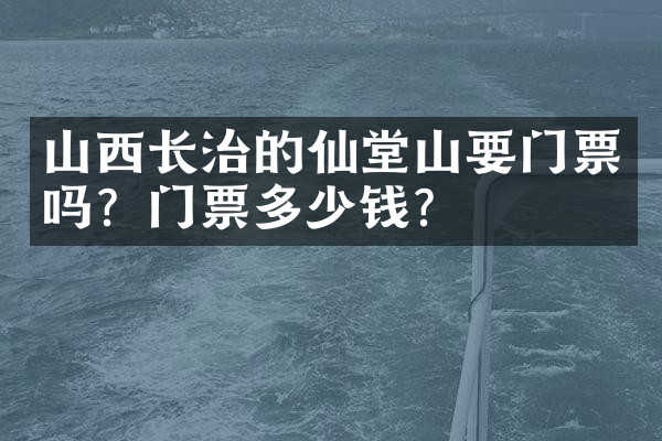 山西长治的仙堂山要门票吗？门票多少钱？