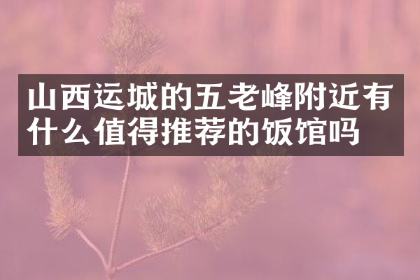 山西运城的五老峰附近有什么值得推荐的饭馆吗