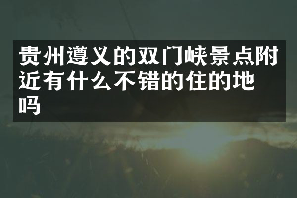 贵州遵义的双门峡景点附近有什么不错的住的地方吗