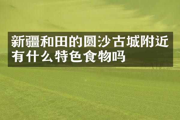 新疆和田的圆沙古城附近有什么特色食物吗
