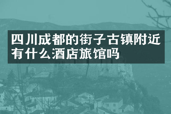 四川成都的街子古镇附近有什么酒店旅馆吗