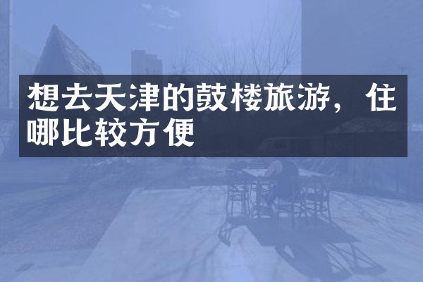 想去天津的鼓楼旅游，住哪比较方便