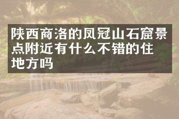 陕西商洛的凤冠山石窟景点附近有什么不错的住的地方吗