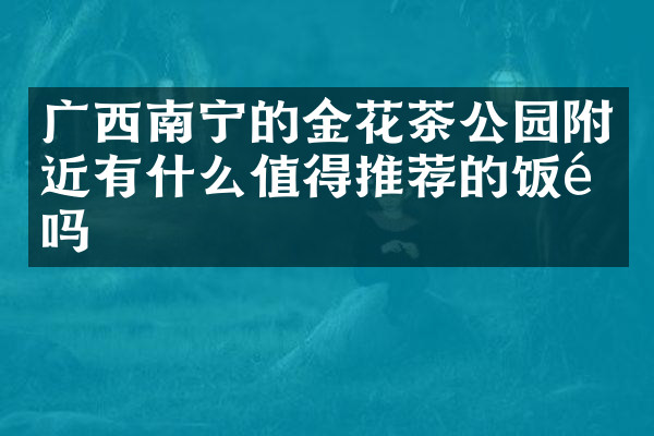 广西南宁的金花茶公园附近有什么值得推荐的饭馆吗